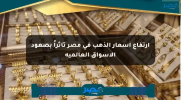 ارتفاع أسعار الذهب في مصر تأثراً بصعود الأسواق العالمية